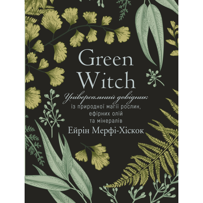 Green Witch. Універсальний довідник із природної магії рослин, ефірних олій та мінералів