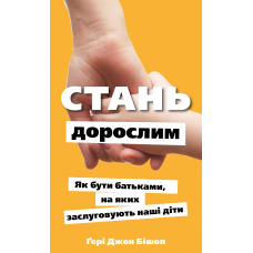 Стань дорослим. Як бути батьками, на яких заслуговують наші діти